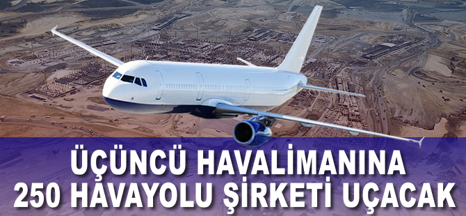 Üçüncü havalimanına 250 havayolu şirketi uçacak