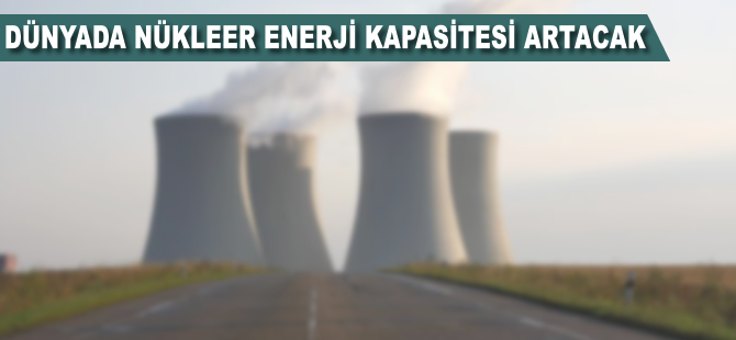 Dünyada nükleer enerji kapasitesi artacak