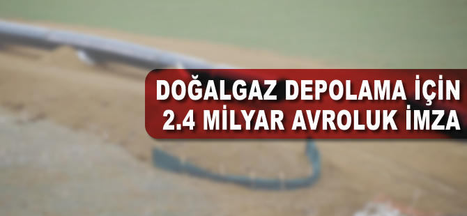 Doğalgaz depolama için 2,4 milyar avroluk imza