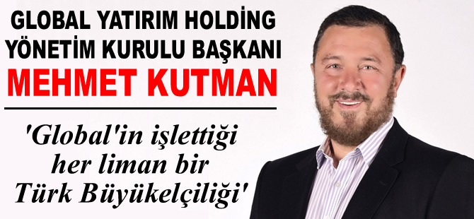 Mehmet Kutman: Global'in işlettiği her liman bir Türk Büyükelçiliği