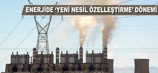 Enerjide 'yeni nesil özelleştirme' dönemi