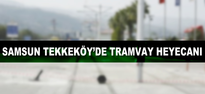 Samsun Tekkeköyde tramvay heyecanı