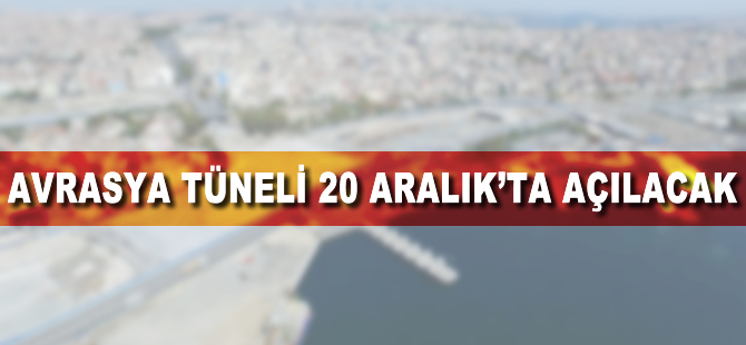 Avrasya Tüneli 20 Aralık'ta açılacak