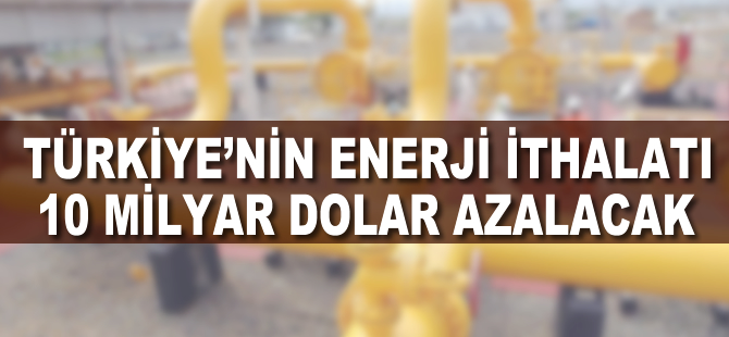 Türkiye'nin enerji ithalatı 10 milyar dolar azalacak