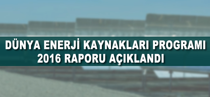 Dünya Enerji Kaynakları Programı 2016 Raporu açıklandı