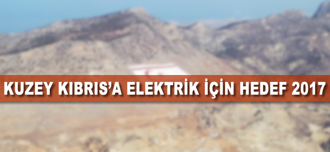 Kuzey Kıbrıs'a elektrik için hedef 2017