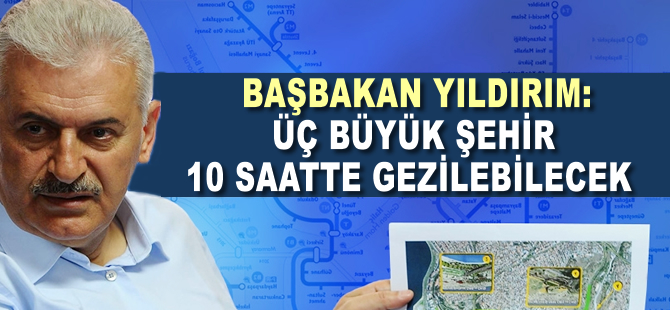 Başbakan Yıldırım:  Üç büyük şehir 10 Saatte gezilebilecek