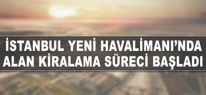 İstanbul Yeni Havalimanında alan kiralama süreci başladı