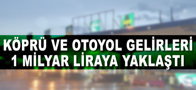 Köprü ve otoyol gelirleri 1 milyar liraya yaklaştı