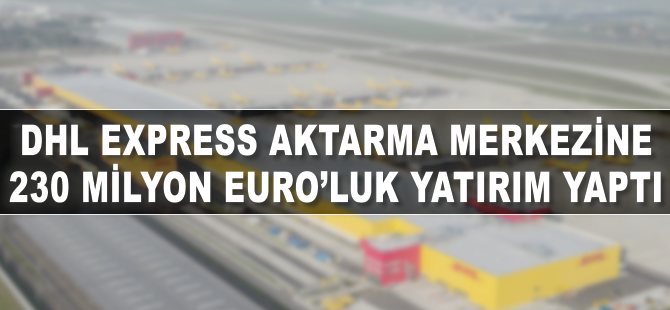 DHL Express'ten  230 milyon euroluk yatırım