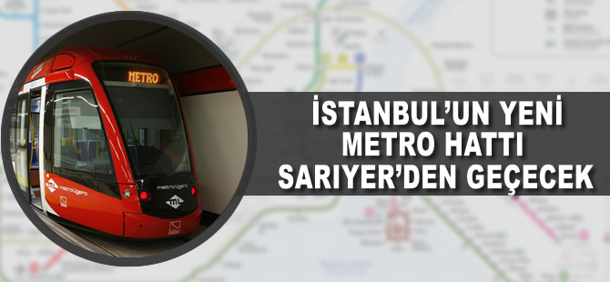 İstanbul'un yeni metro hattı Sarıyer'den geçecek