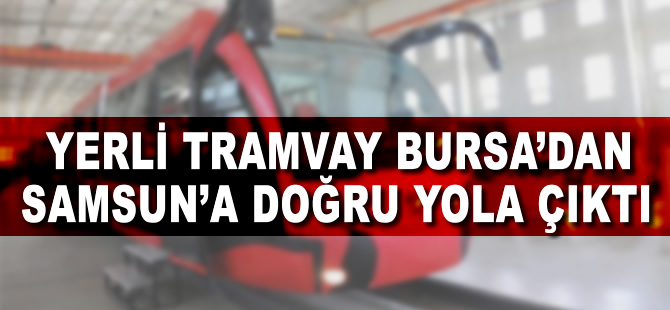 Yerli Tramvay Bursa'dan Samsun'a doğru yola çıktı