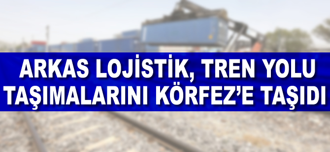 Arkas Lojistik, tren yolu taşımalarını Körfez'e taşıdı