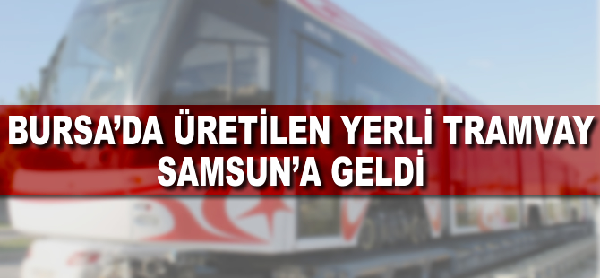 Bursa'da üretilen yerli tramvay Samsun'a geldi