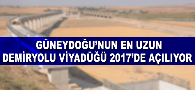 Güneydoğu'nun en uzun demiryolu viyadüğü 2017'de açılıyor