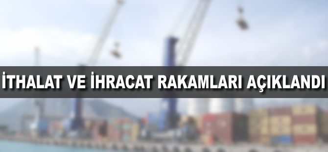 İhracat ve ithalat rakamları açıklandı