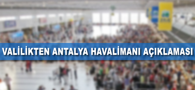 Valilik'ten Antalya Havalimanı açıklaması