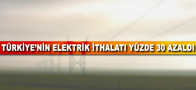 Türkiye'nin elektrik ithalatı yüzde 30 azaldı