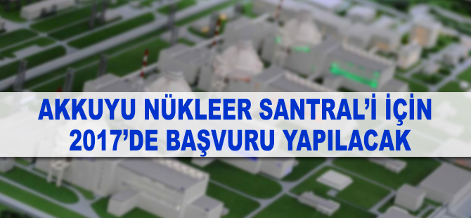 Akkuyu için 2017'de inşaat lisansı başvurusu planlanıyor