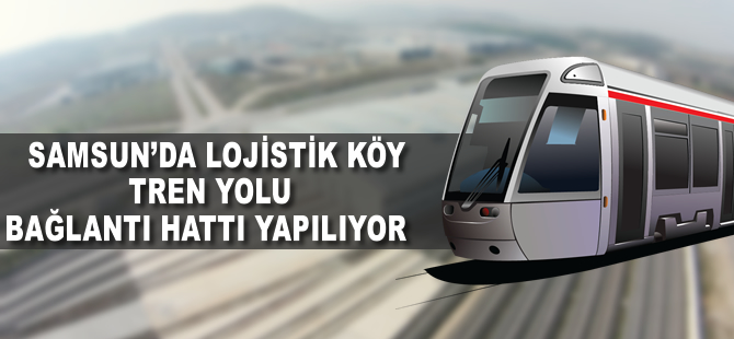 Samsun'da Lojistik Köy tren yolu bağlantı hattı yapılıyor