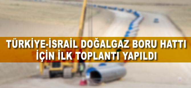 Türkiye-İsrail doğalgaz boru hattı projesi için ilk temas