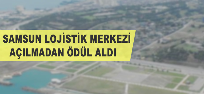 Samsun Lojistik Merkezi açılmadan ödül aldı