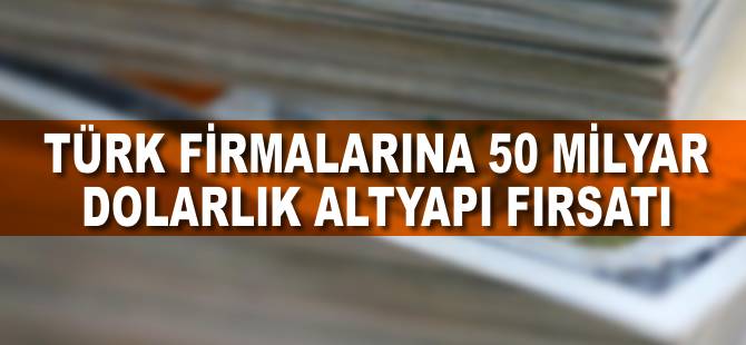 Türk firmalarına 50 milyar dolarlık altyapı fırsatı