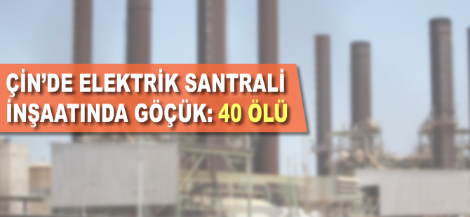 Çin'de elektrik santrali inşaatında göçük: 40 ölü