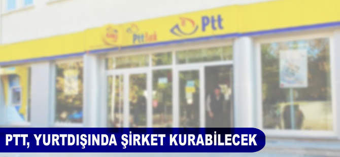 PTT yurt dışında şirket kurabilecek