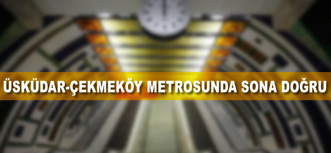 Üsküdar-Ümraniye-Çekmeköy metrosunda sona doğru