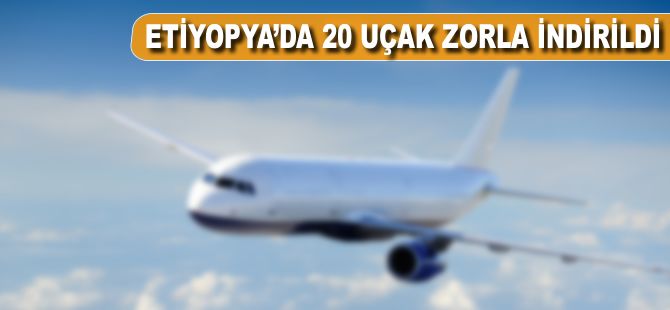 Etiyopya'da 20 uçak zorla indirildi