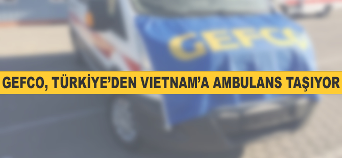 GEFCO Türkiye’den Vietnam’a ambulans taşıyor