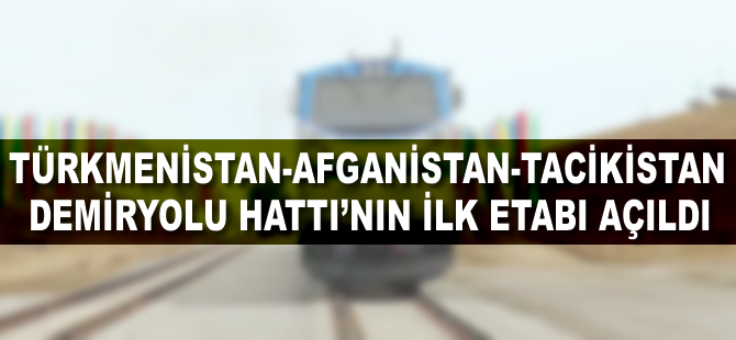 Türkmenistan-Afganistan-Tacikistan Demiryolu Hattı'nın ilk etabı açıldı