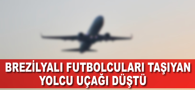 Brezilyalı futbolcuları taşıyan yolcu uçağı düştü