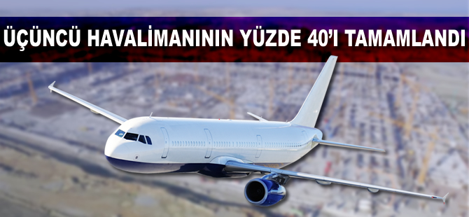 Üçüncü havalimanının yüzde 40'ı tamamlandı