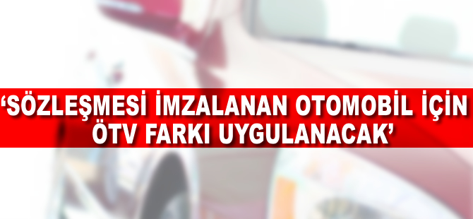 'Sözleşmesi imzalanan otomobil için ÖTV farkı uygulanamaz'