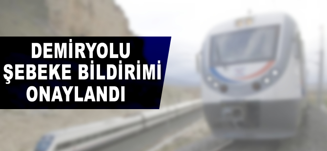 Demiryolu şebeke bildirimi onaylandı