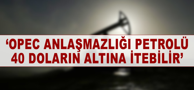 'OPEC anlaşmazlığı petrolü 40 doların altına itebilir'