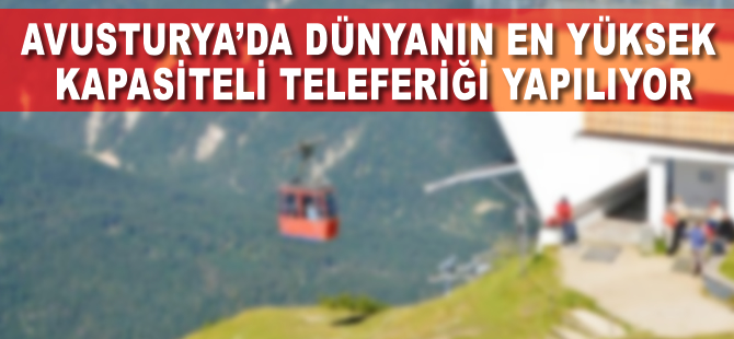 Avusturya'da dünyanın en yüksek kapasiteli teleferiği yapılıyor