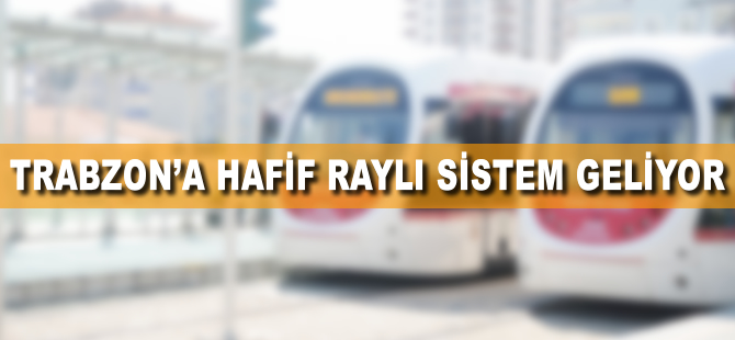 Trabzon'a hafif raylı sistem geliyor