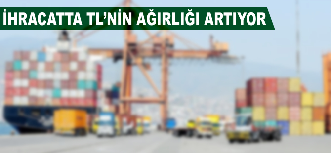 İhracatta TL'nin ağırlığı artıyor