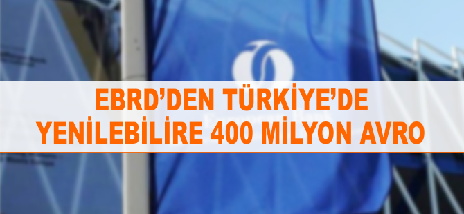 EBRD’den Türkiye’de yenilenebilire 400 milyon avro