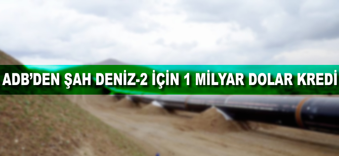 ADB'den Şah Deniz-2 için 1 milyar dolar kredi