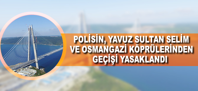 Polisin, Yavuz Sultan Selim ve Osmangazi köprülerinden geçişi yasaklandı