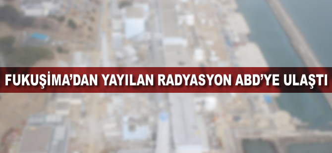 Fukuşima'dan yayılan radyasyon ABD'ye ulaştı