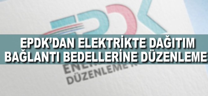 EPDK'dan elektrikte dağıtım bağlantı bedellerine düzenleme