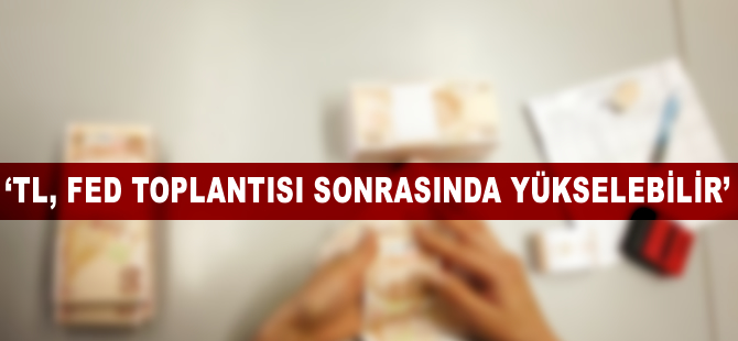 'TL, Fed toplantısı sonrasında yükselebilir'