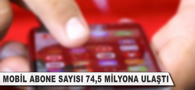 Mobil abone sayısı 74,5 milyon oldu