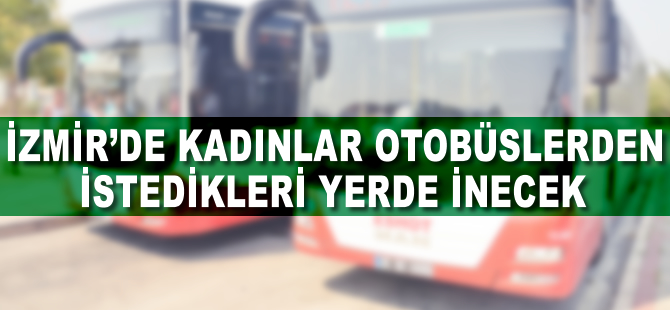 İzmir’de kadınlar otobüslerden istedikleri yerde inecek