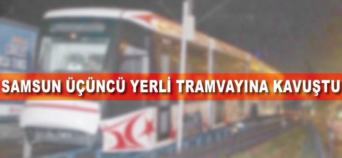 Samsun üçüncü yerli tramvayına kavuştu